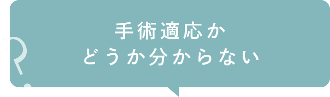 手術適応かどうか分からない